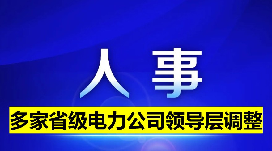 多家省級電力公司領(lǐng)導(dǎo)層調(diào)整！