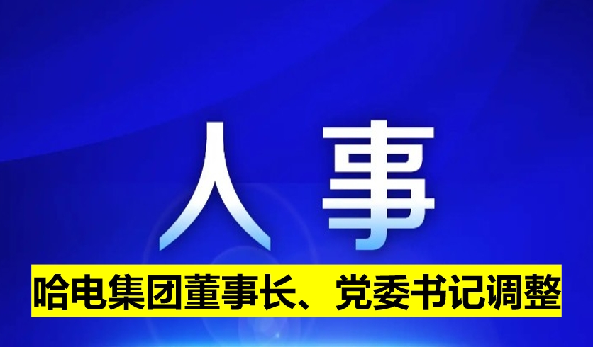 哈電集團(tuán)董事長(zhǎng)、黨委書(shū)記調(diào)整