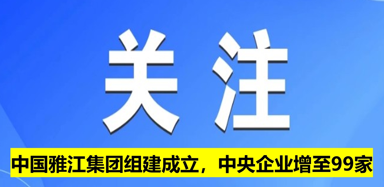 中國雅江集團組建成立，中央企業(yè)增至99家