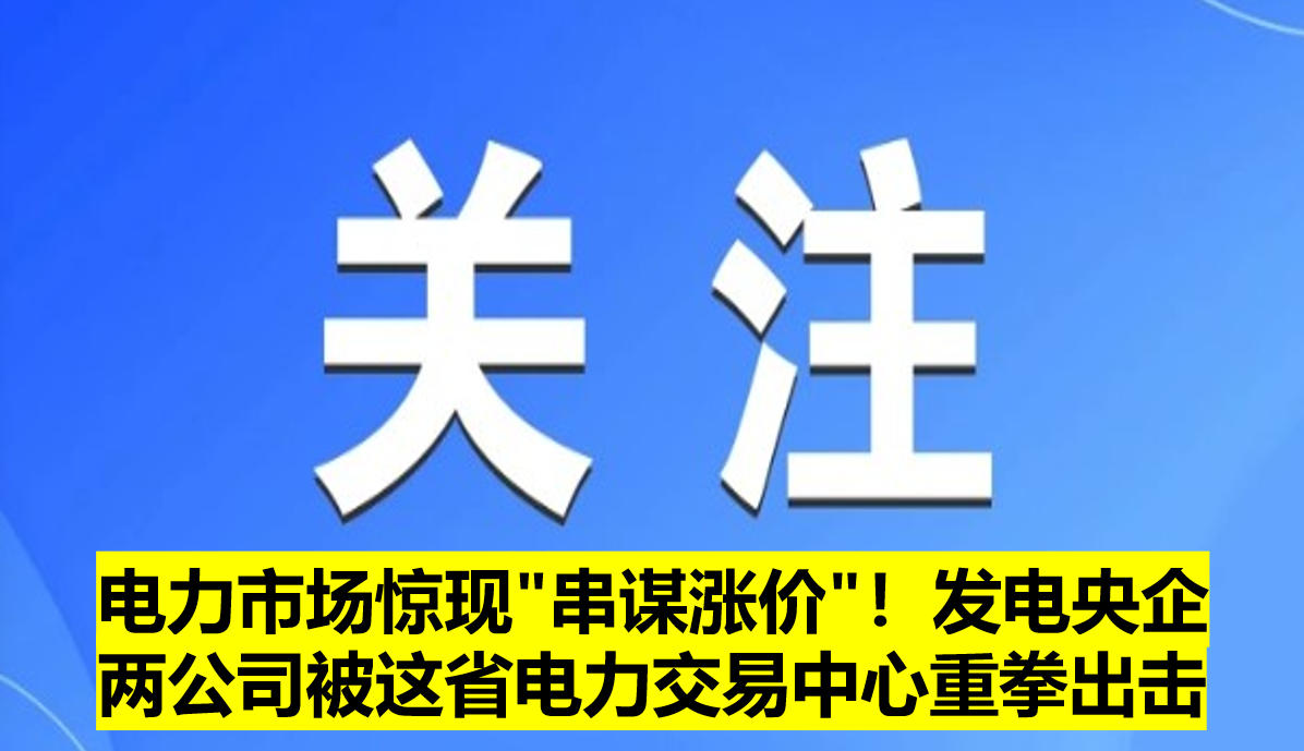 電力市場驚現(xiàn)"串謀漲價"！發(fā)電央企兩公司被這省電力交易中心重拳出擊?